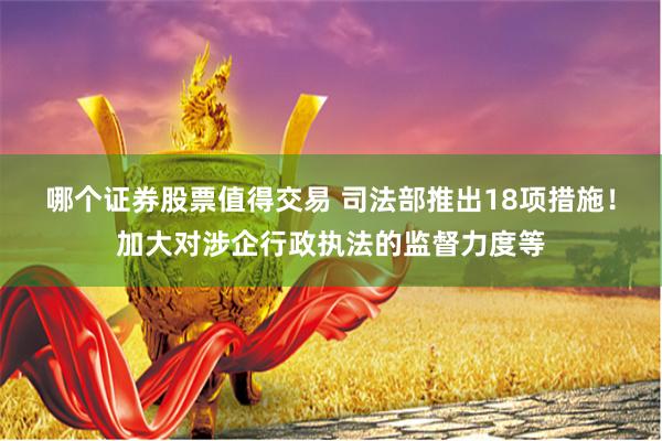 哪个证券股票值得交易 司法部推出18项措施！加大对涉企行政执法的监督力度等