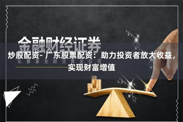 炒股配资- 广东股票配资：助力投资者放大收益，实现财富增值