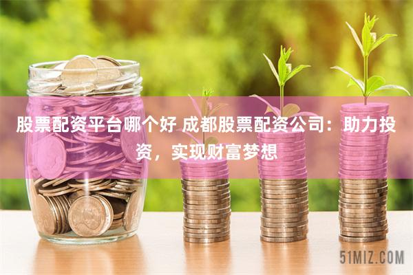 股票配资平台哪个好 成都股票配资公司：助力投资，实现财富梦想