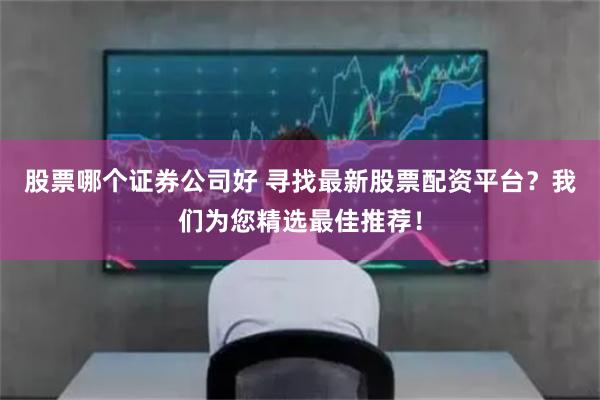 股票哪个证券公司好 寻找最新股票配资平台？我们为您精选最佳推荐！