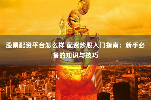 股票配资平台怎么样 配资炒股入门指南：新手必备的知识与技巧