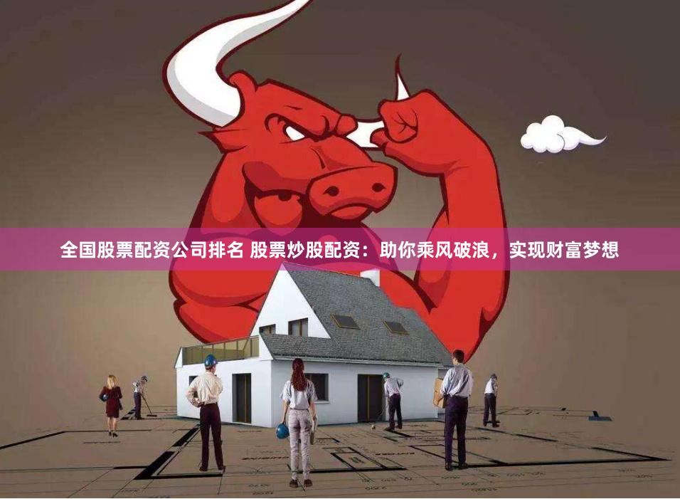 全国股票配资公司排名 股票炒股配资：助你乘风破浪，实现财富梦想