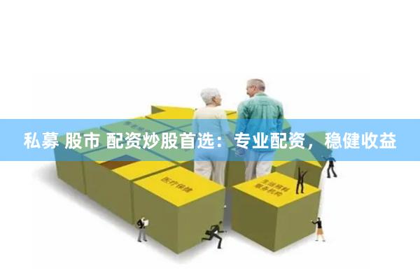 私募 股市 配资炒股首选：专业配资，稳健收益