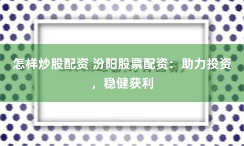 怎样炒股配资 汾阳股票配资：助力投资，稳健获利