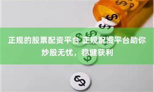 正规的股票配资平台 正规配资平台助你炒股无忧，稳健获利