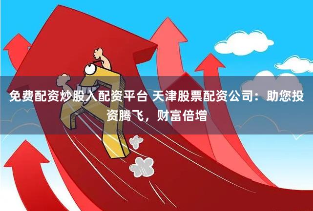 免费配资炒股入配资平台 天津股票配资公司：助您投资腾飞，财富倍增