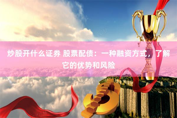 炒股开什么证券 股票配债：一种融资方式，了解它的优势和风险