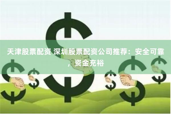 天津股票配资 深圳股票配资公司推荐：安全可靠，资金充裕