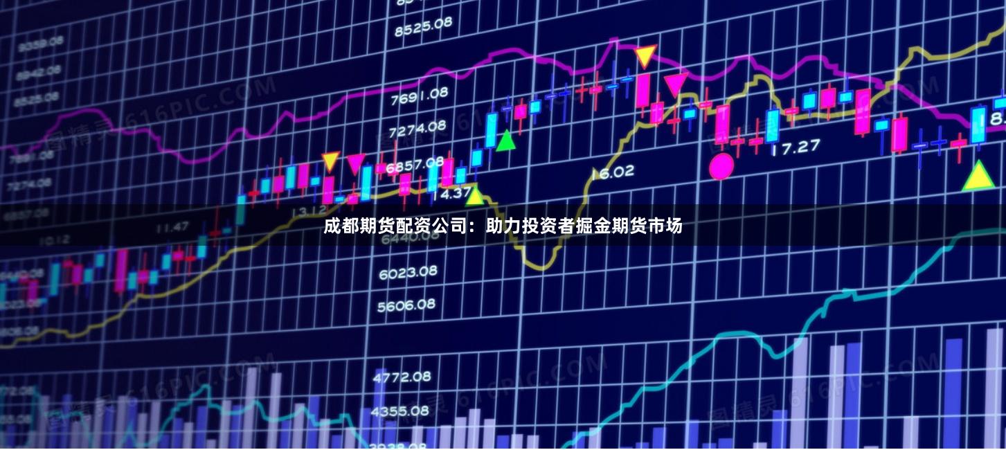 成都期货配资公司：助力投资者掘金期货市场