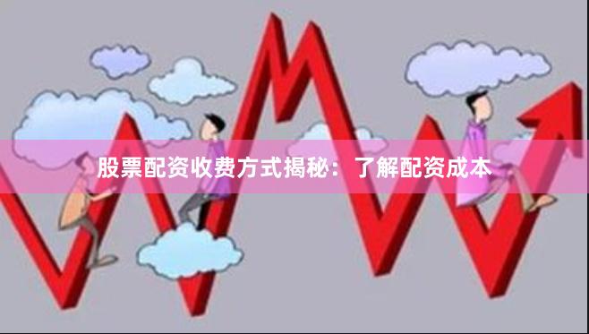 股票配资收费方式揭秘：了解配资成本