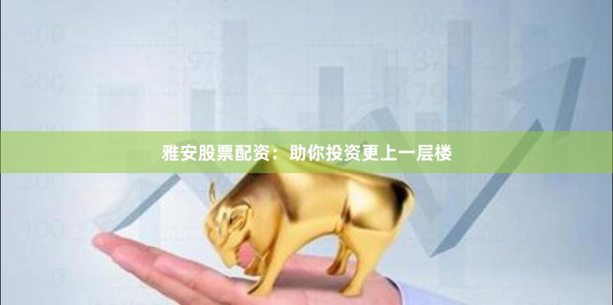 雅安股票配资：助你投资更上一层楼