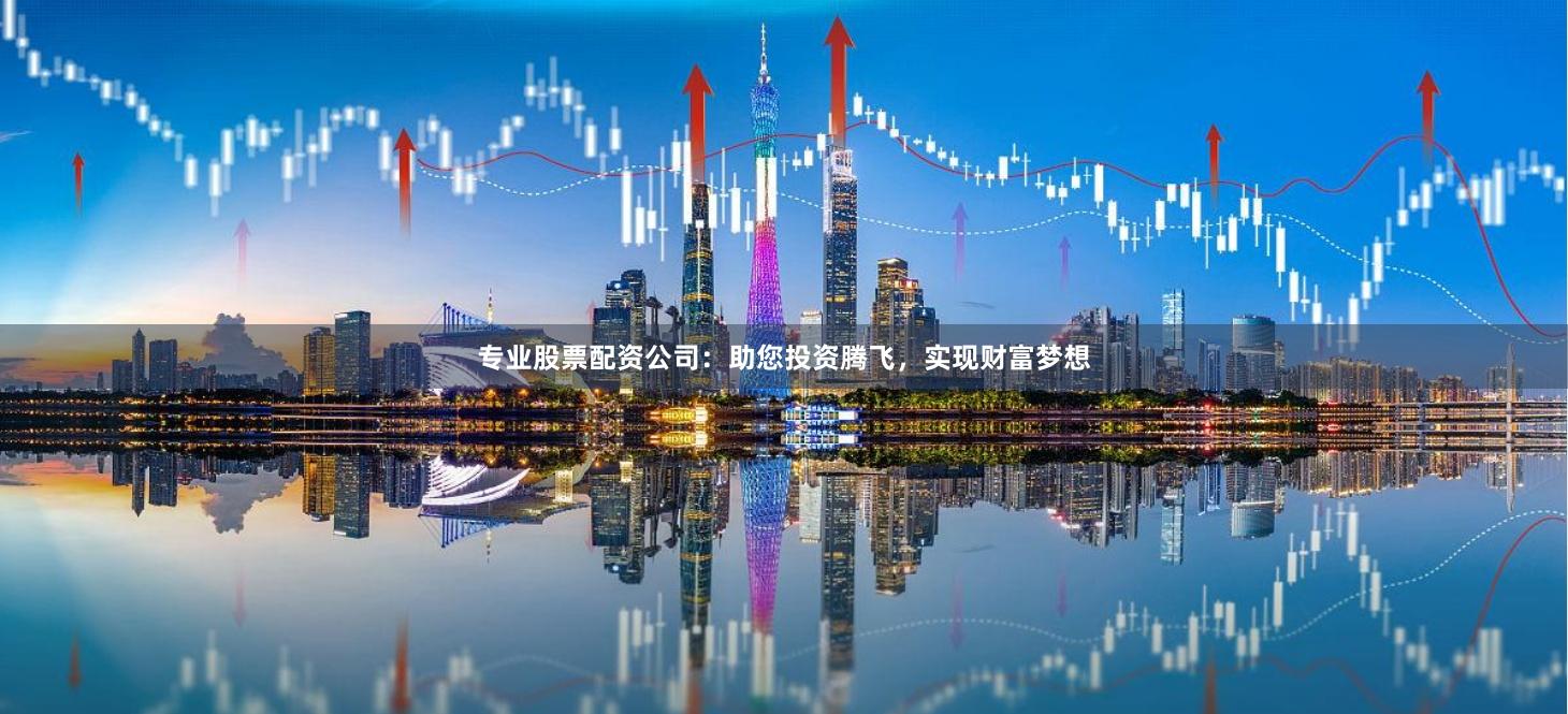 专业股票配资公司：助您投资腾飞，实现财富梦想