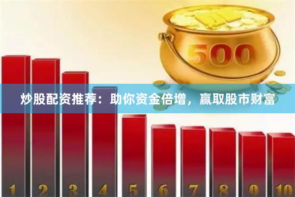 炒股配资推荐：助你资金倍增，赢取股市财富