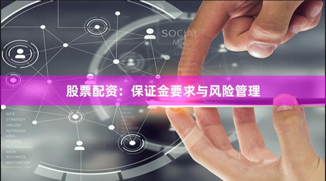 股票配资：保证金要求与风险管理