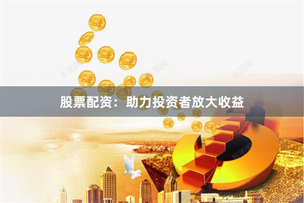 股票配资：助力投资者放大收益