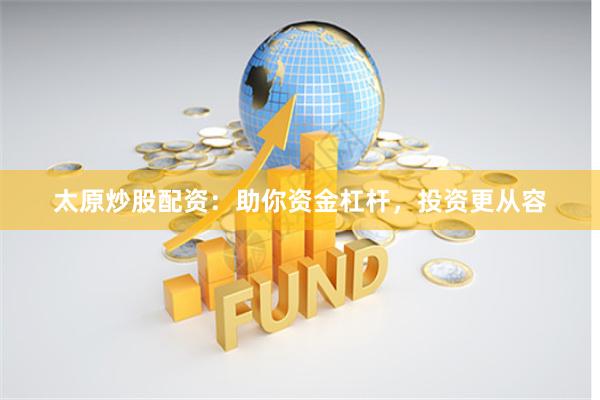 太原炒股配资：助你资金杠杆，投资更从容
