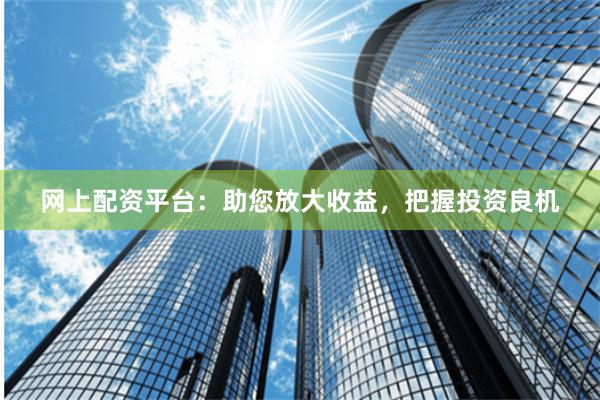网上配资平台：助您放大收益，把握投资良机