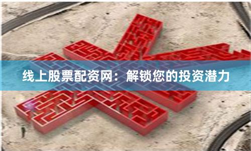 线上股票配资网：解锁您的投资潜力