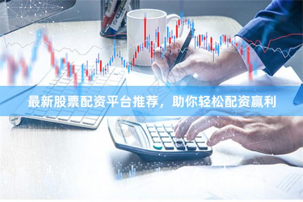 最新股票配资平台推荐，助你轻松配资赢利