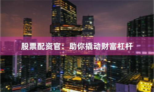 股票配资官：助你撬动财富杠杆