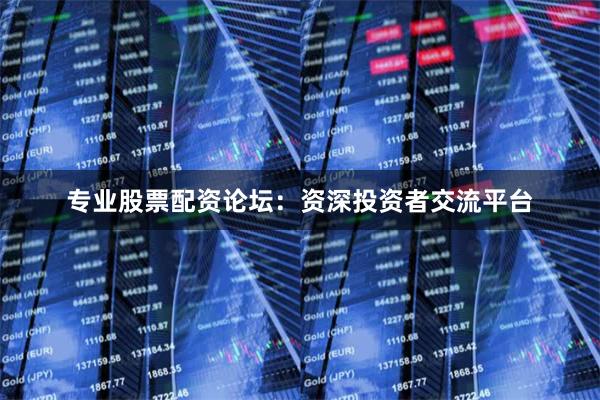 专业股票配资论坛：资深投资者交流平台