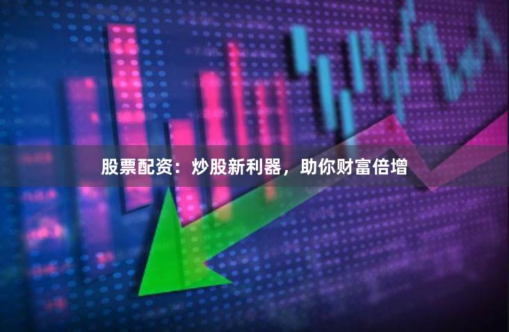 股票配资：炒股新利器，助你财富倍增