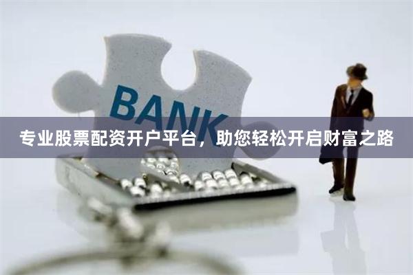 专业股票配资开户平台，助您轻松开启财富之路