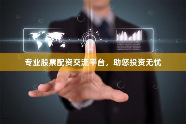 专业股票配资交流平台，助您投资无忧