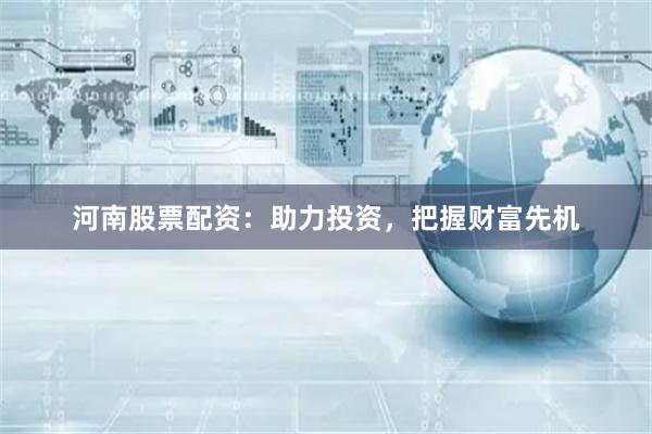 河南股票配资：助力投资，把握财富先机