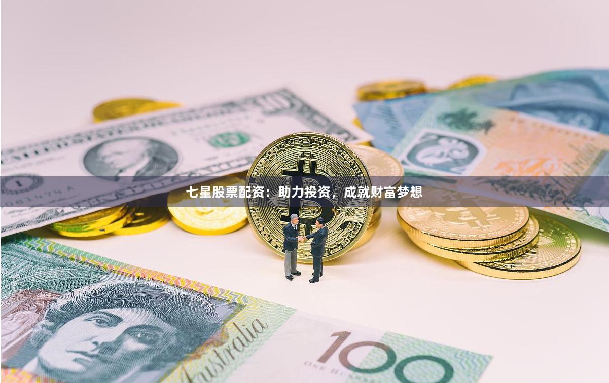 七星股票配资：助力投资，成就财富梦想