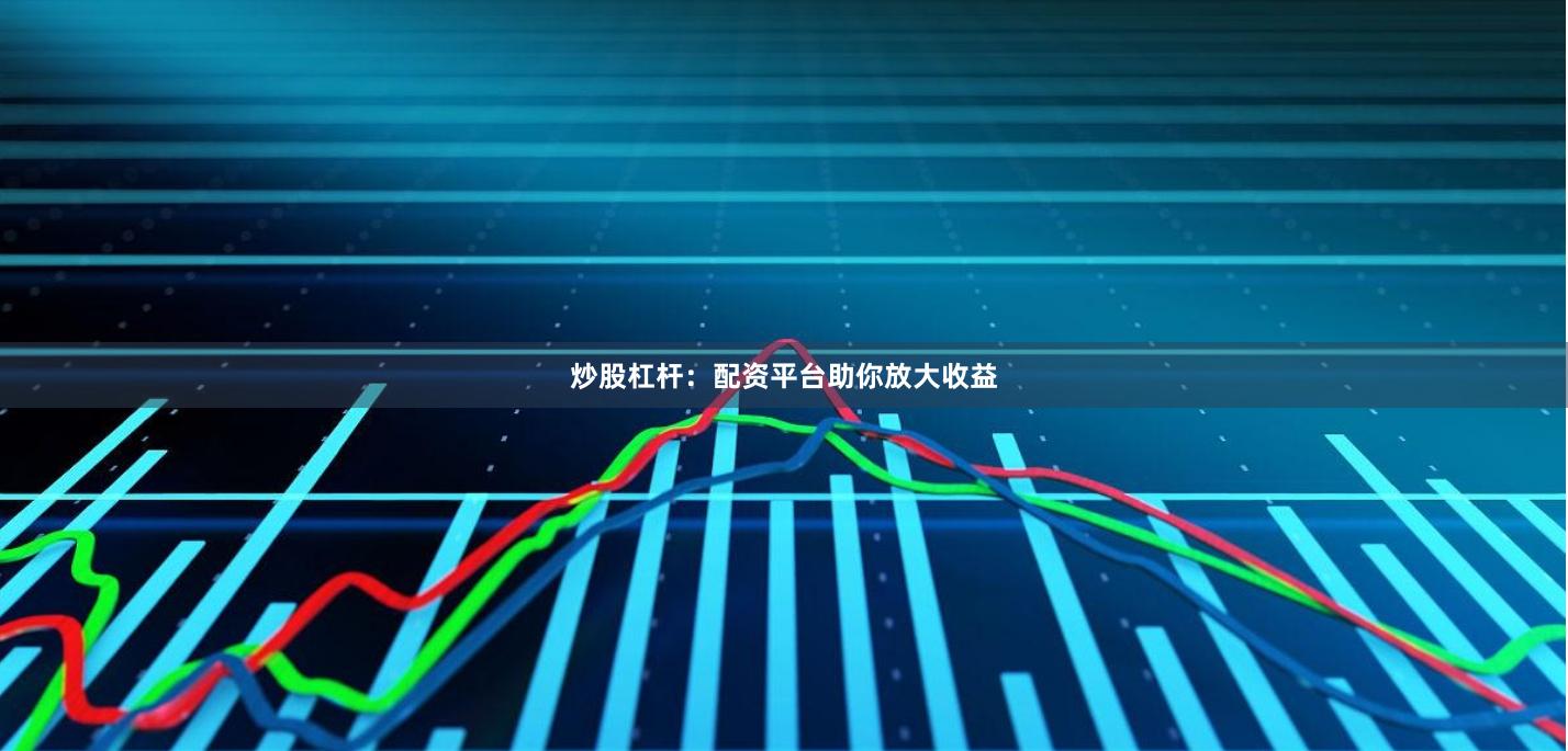 炒股杠杆：配资平台助你放大收益