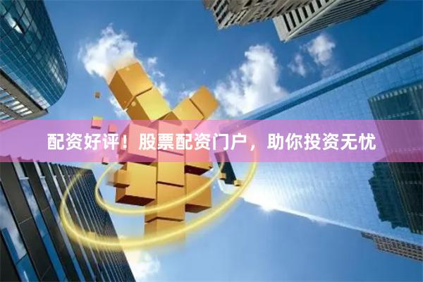 配资好评！股票配资门户，助你投资无忧
