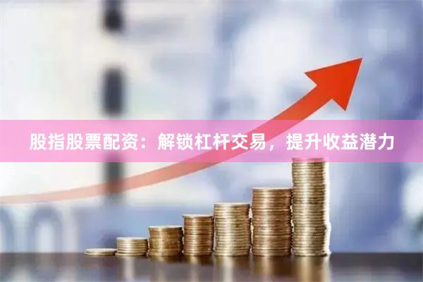 股指股票配资:解锁杠杆交易,提升收益潜力
