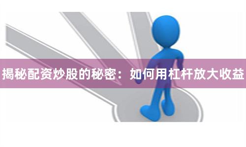 揭秘配资炒股的秘密:如何用杠杆放大收益