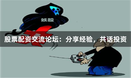 股票配资交流论坛：分享经验，共话投资