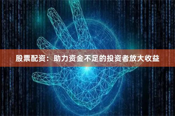 股票配资:助力资金不足的投资者放大收益