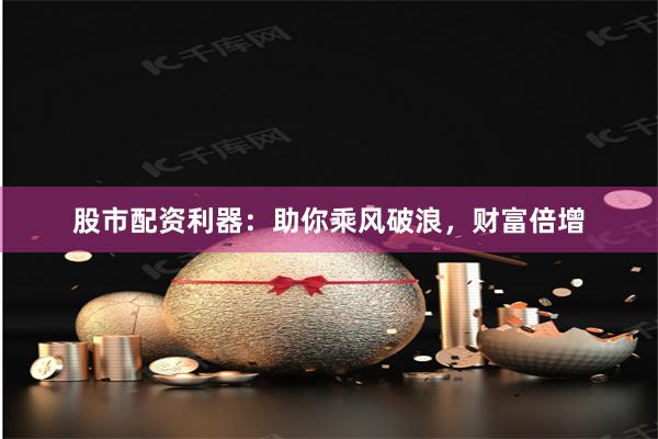 股市配资利器:助你乘风破浪,财富倍增