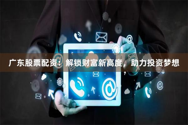 广东股票配资：解锁财富新高度，助力投资梦想
