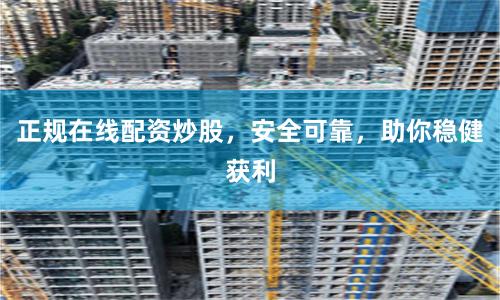 正规在线配资炒股，安全可靠，助你稳健获利