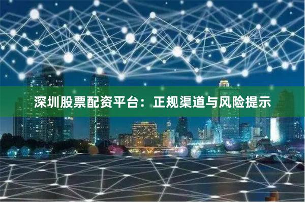 深圳股票配资平台：正规渠道与风险提示