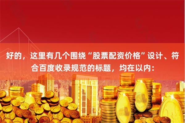 好的，这里有几个围绕“股票配资价格”设计、符合百度收录规范的标题，均在以内：