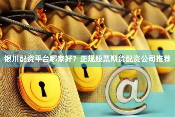 银川配资平台哪家好？正规股票期货配资公司推荐
