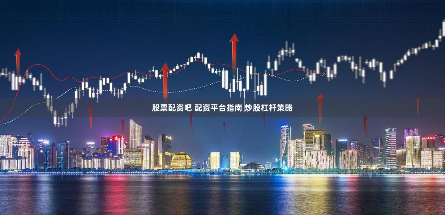 股票配资吧 配资平台指南 炒股杠杆策略