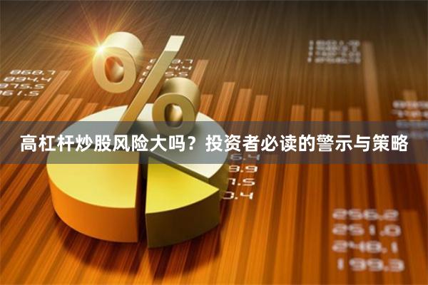 高杠杆炒股风险大吗？投资者必读的警示与策略