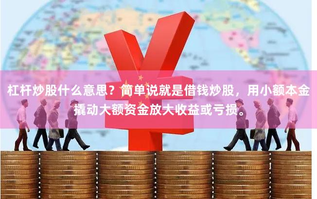 杠杆炒股什么意思？简单说就是借钱炒股，用小额本金撬动大额资金放大收益或亏损。
