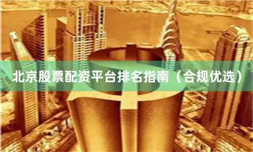 北京股票配资平台排名指南(合规优选)