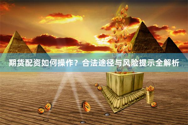 期货配资如何操作？合法途径与风险提示全解析