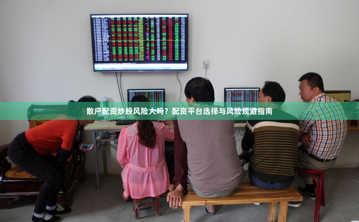 散户配资炒股风险大吗？配资平台选择与风险规避指南