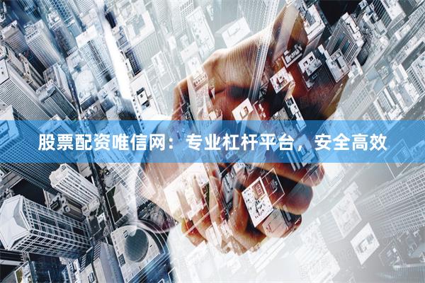 股票配资唯信网：专业杠杆平台，安全高效