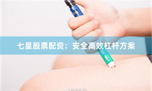 七星股票配资：安全高效杠杆方案